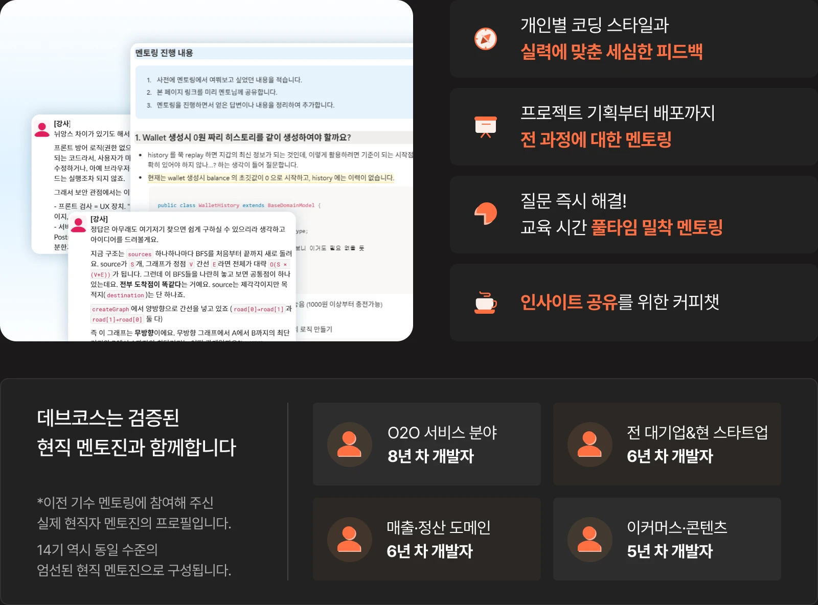 현직 개발자의 1:1 멘토링: 개인별 코딩 스타일과 실력에 맞춘 세심한 피드백, 프로젝트 기획부터 배포까지 전 과정 멘토링, 질문을 즉시 해결하는 교육 시간 풀타임 밀착 멘토링, 인사이트 공유를 위한 커피챗. 검증된 현직 멘토진: O2O 서비스 분야 8년 차, 전 대기업·현 스타트업 6년 차, 매출·정산 도메인 6년 차, 이커머스·콘텐츠 5년 차 개발자. 이전 기수에 참여한 실제 멘토진의 프로필이며, 14기 역시 동일 수준의 엄선된 현직 멘토진으로 구성됩니다.