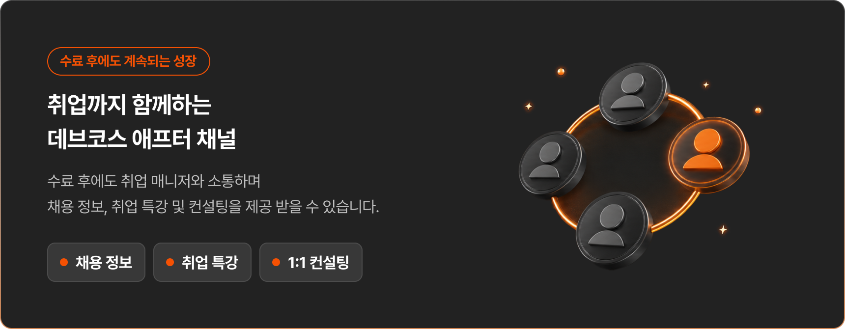 수료 후에도 계속되는 성장. 취업까지 함께하는 데브코스 애프터 채널에서 취업 매니저와 소통하며 채용 정보, 취업 특강, 1:1 컨설팅 등 취업 지원을 받을 수 있습니다.